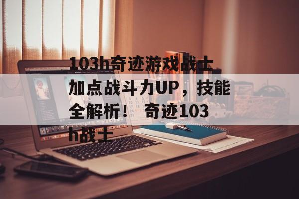 103h奇迹游戏战士加点战斗力UP，技能全解析！ 奇迹103h战士