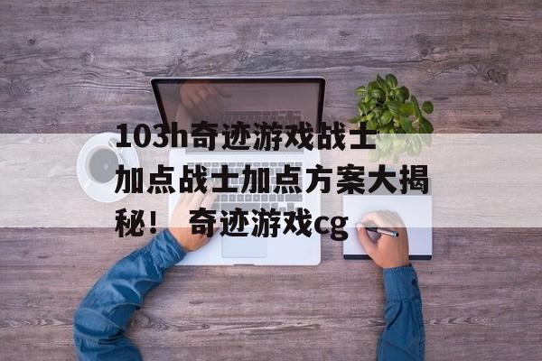 103h奇迹游戏战士加点战士加点方案大揭秘！ 奇迹游戏cg