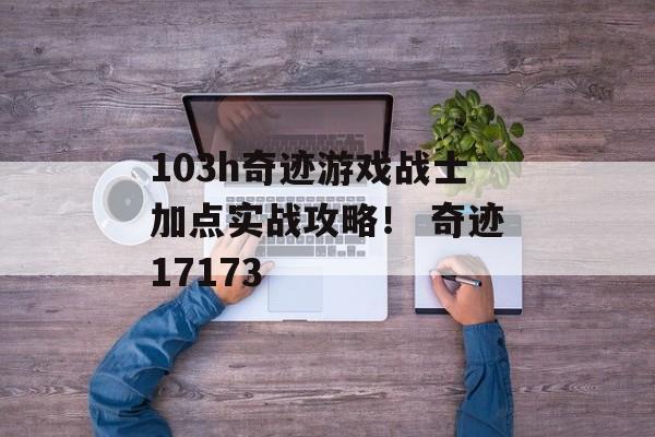 103h奇迹游戏战士加点实战攻略！ 奇迹17173