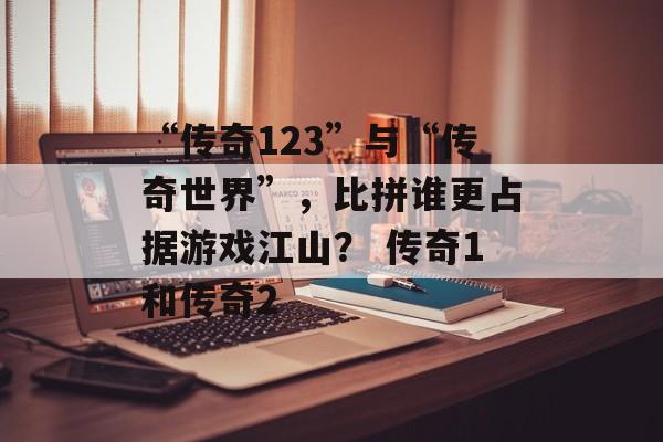 “传奇123”与“传奇世界”，比拼谁更占据游戏江山？ 传奇1和传奇2