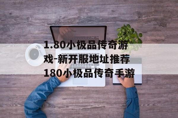 1.80小极品传奇游戏-新开服地址推荐 180小极品传奇手游