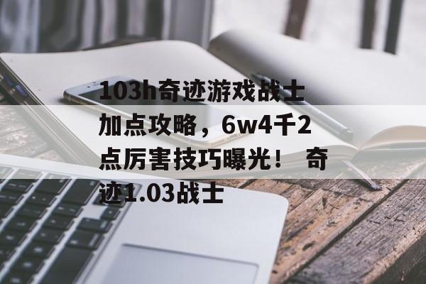 103h奇迹游戏战士加点攻略，6w4千2点厉害技巧曝光！ 奇迹1.03战士