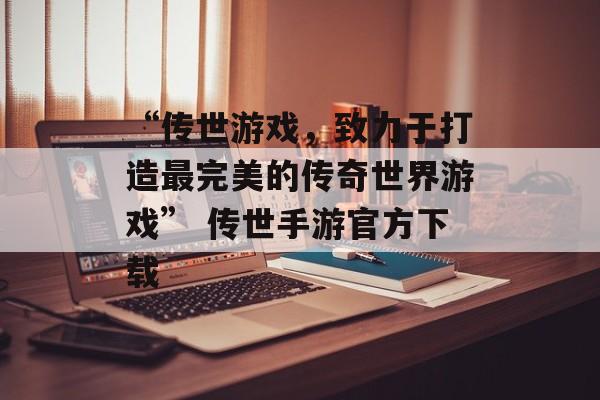 “传世游戏，致力于打造最完美的传奇世界游戏” 传世手游官方下载