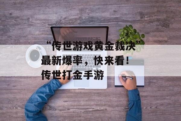 “传世游戏黄金裁决”最新爆率，快来看！ 传世打金手游