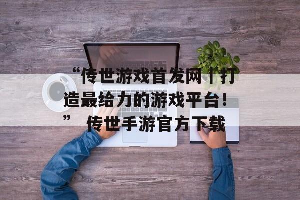 “传世游戏首发网｜打造最给力的游戏平台！” 传世手游官方下载