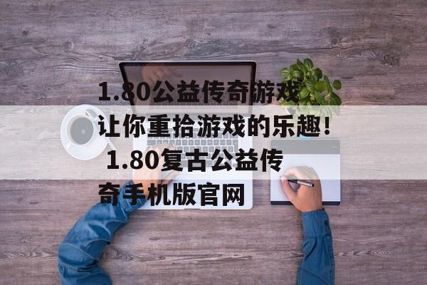 1.80公益传奇游戏让你重拾游戏的乐趣！ 1.80复古公益传奇手机版官网