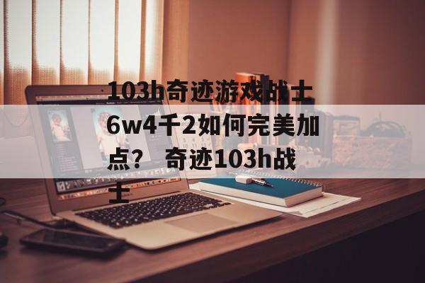 103h奇迹游戏战士6w4千2如何完美加点？ 奇迹103h战士