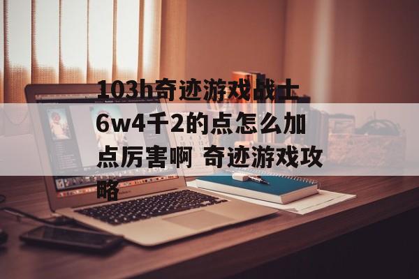 103h奇迹游戏战士6w4千2的点怎么加点厉害啊 奇迹游戏攻略