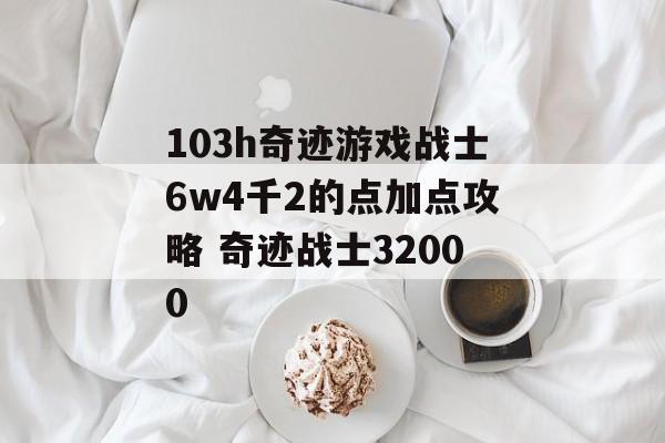 103h奇迹游戏战士6w4千2的点加点攻略 奇迹战士32000