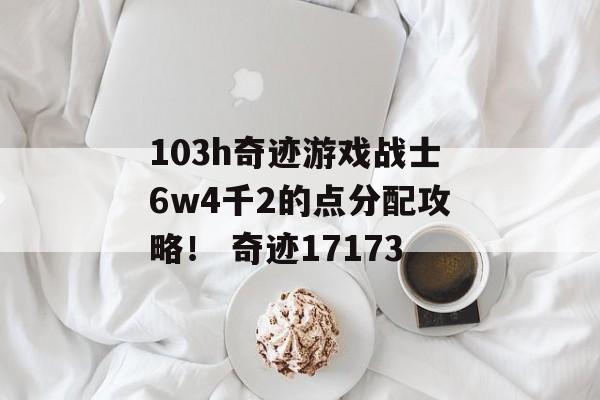 103h奇迹游戏战士6w4千2的点分配攻略！ 奇迹17173