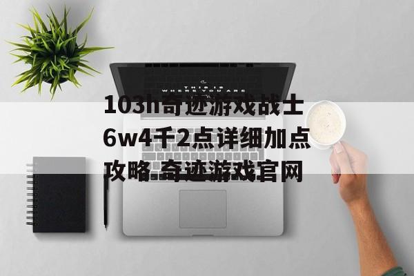 103h奇迹游戏战士6w4千2点详细加点攻略 奇迹游戏官网