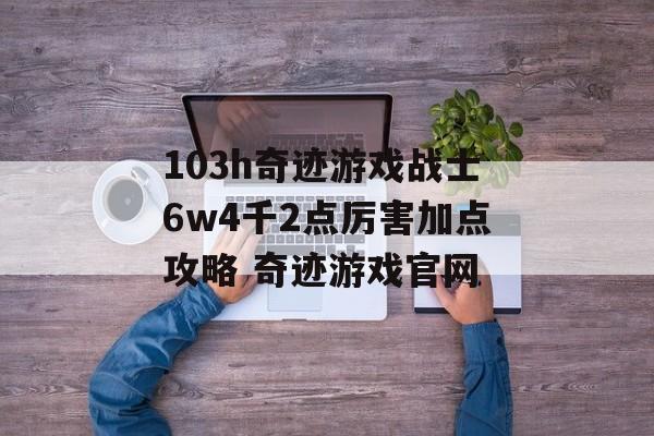 103h奇迹游戏战士6w4千2点厉害加点攻略 奇迹游戏官网