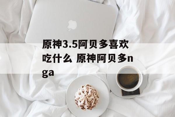 原神3.5阿贝多喜欢吃什么 原神阿贝多nga