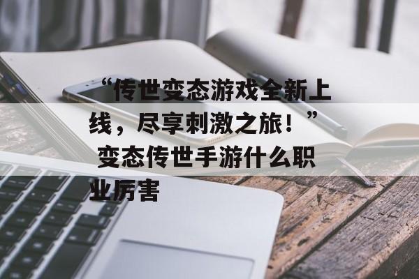 “传世变态游戏全新上线，尽享刺激之旅！” 变态传世手游什么职业厉害