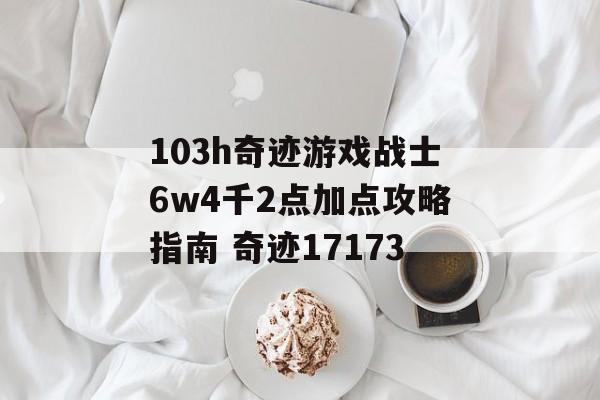 103h奇迹游戏战士6w4千2点加点攻略指南 奇迹17173