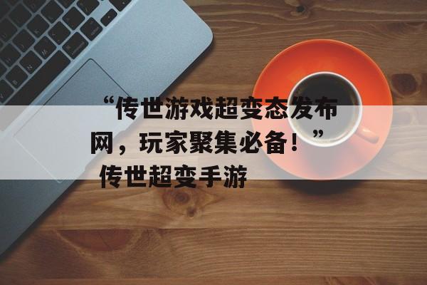 “传世游戏超变态发布网，玩家聚集必备！” 传世超变手游