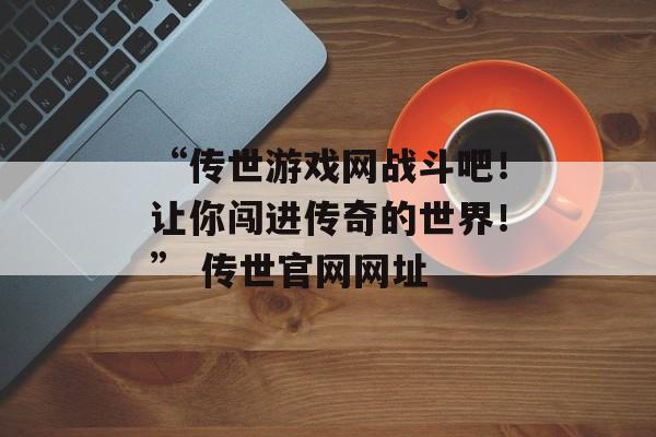 “传世游戏网战斗吧！让你闯进传奇的世界！” 传世官网网址