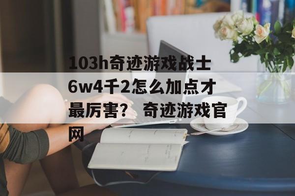 103h奇迹游戏战士6w4千2怎么加点才最厉害？ 奇迹游戏官网