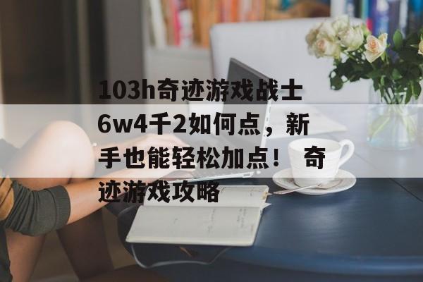 103h奇迹游戏战士6w4千2如何点，新手也能轻松加点！ 奇迹游戏攻略