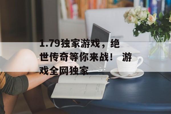 1.79独家游戏，绝世传奇等你来战！ 游戏全网独家