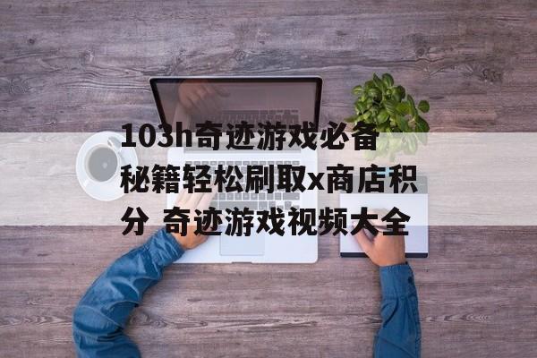 103h奇迹游戏必备秘籍轻松刷取x商店积分 奇迹游戏视频大全