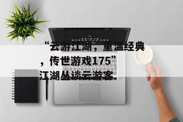 “云游江湖，重温经典，传世游戏175” 江湖丛谈云游客