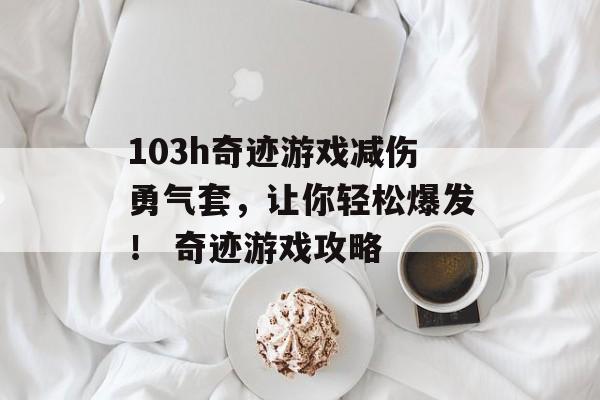 103h奇迹游戏减伤勇气套，让你轻松爆发！ 奇迹游戏攻略