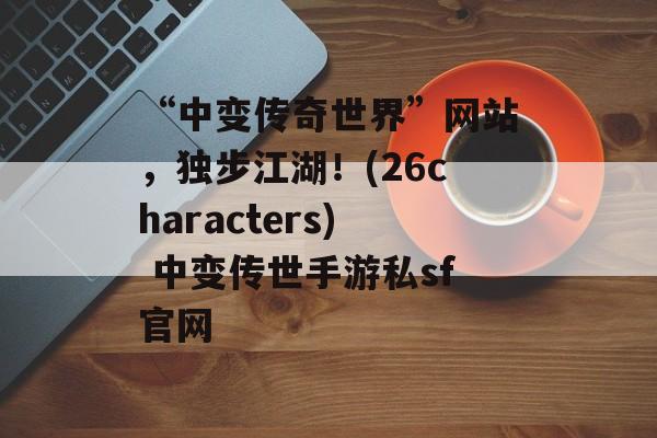 “中变传奇世界”网站，独步江湖！(26characters) 中变传世手游私sf官网