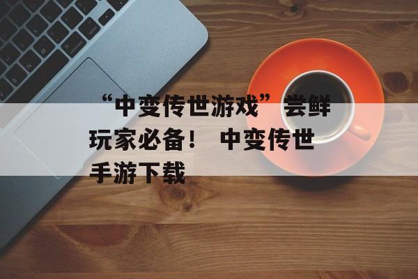 “中变传世游戏”尝鲜玩家必备！ 中变传世手游下载