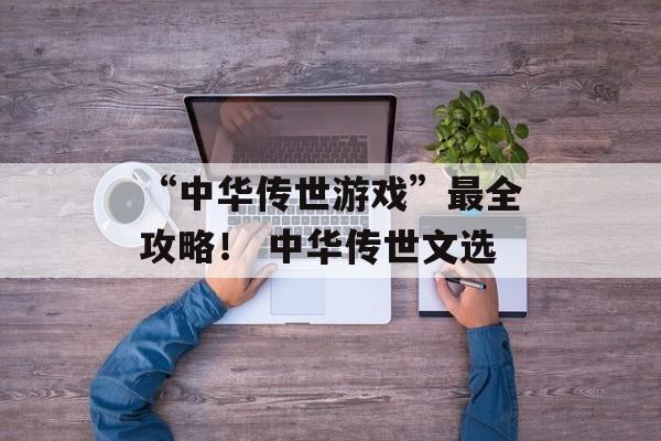 “中华传世游戏”最全攻略！ 中华传世文选