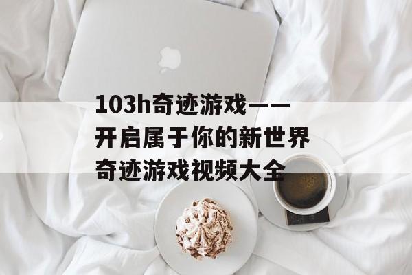 103h奇迹游戏——开启属于你的新世界 奇迹游戏视频大全