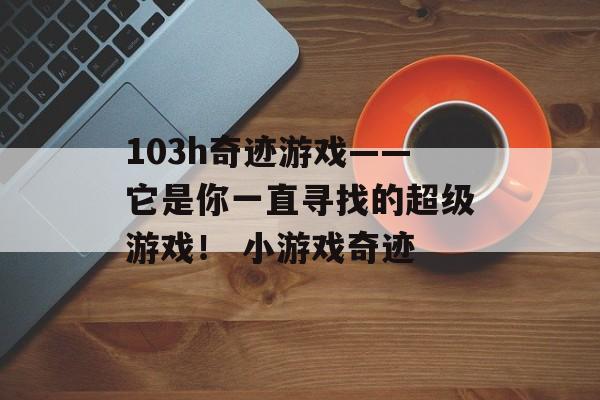 103h奇迹游戏——它是你一直寻找的超级游戏！ 小游戏奇迹