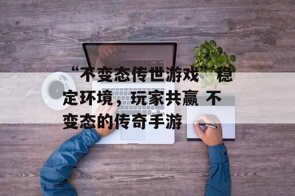 “不变态传世游戏”稳定环境，玩家共赢 不变态的传奇手游