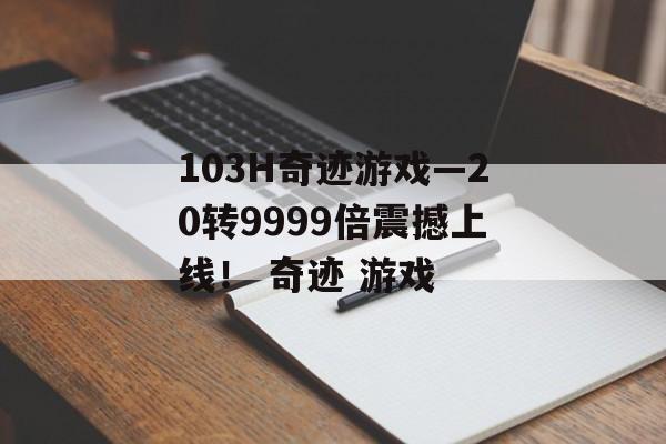 103H奇迹游戏—20转9999倍震撼上线！ 奇迹 游戏