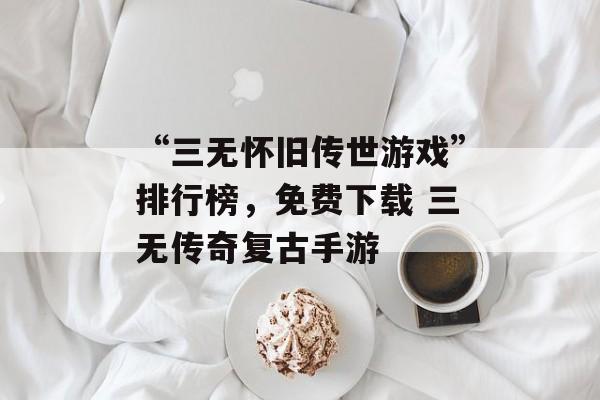 “三无怀旧传世游戏”排行榜，免费下载 三无传奇复古手游