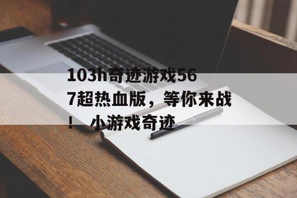 103h奇迹游戏567超热血版，等你来战！ 小游戏奇迹