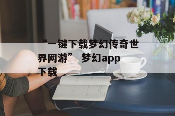 “一键下载梦幻传奇世界网游” 梦幻app下载