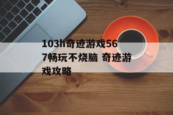 103h奇迹游戏567畅玩不烧脑 奇迹游戏攻略