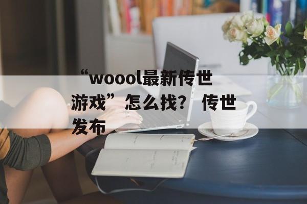 “woool最新传世游戏”怎么找？ 传世发布