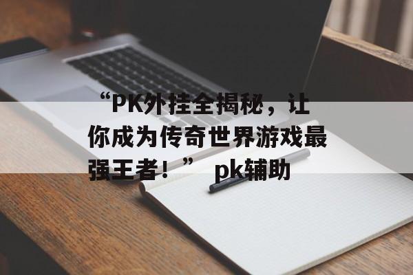 “PK外挂全揭秘，让你成为传奇世界游戏最强王者！” pk辅助