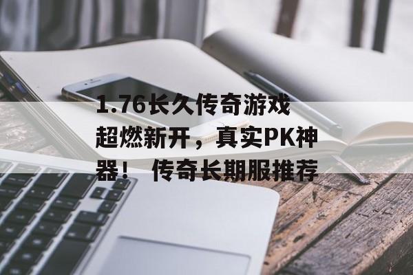 1.76长久传奇游戏超燃新开，真实PK神器！ 传奇长期服推荐