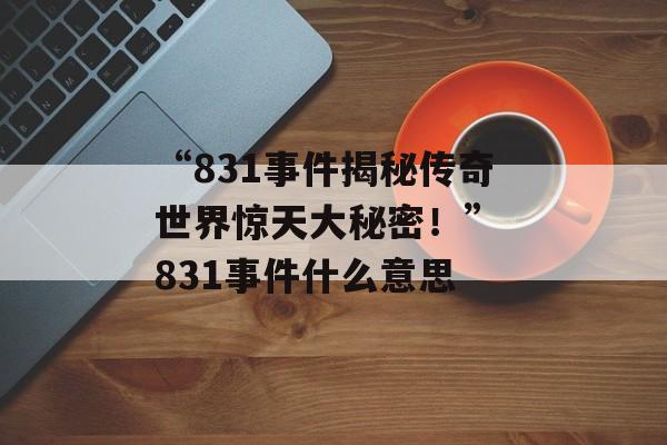 “831事件揭秘传奇世界惊天大秘密！” 831事件什么意思