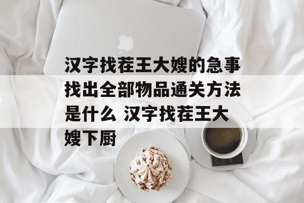 汉字找茬王大嫂的急事找出全部物品通关方法是什么 汉字找茬王大嫂下厨