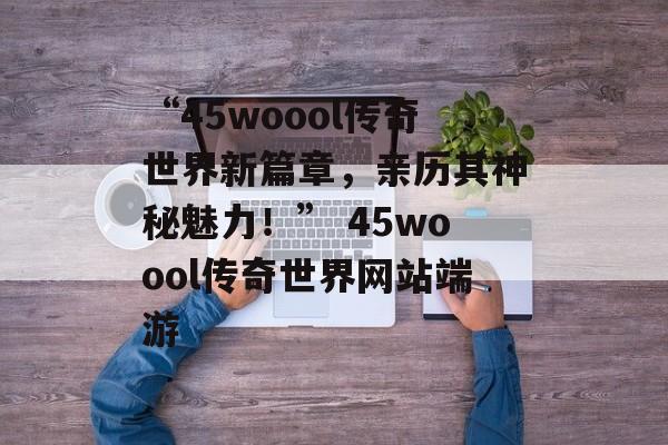 “45woool传奇世界新篇章，亲历其神秘魅力！” 45woool传奇世界网站端游