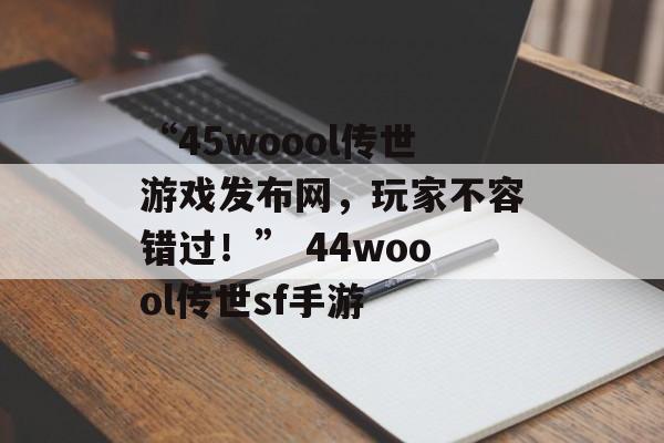 “45woool传世游戏发布网，玩家不容错过！” 44woool传世sf手游