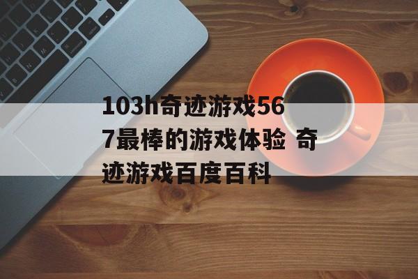 103h奇迹游戏567最棒的游戏体验 奇迹游戏百度百科