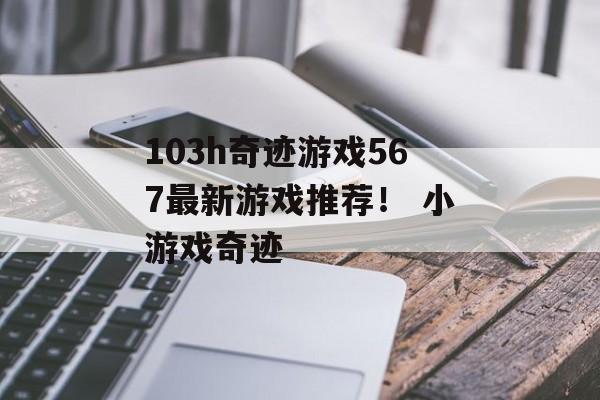 103h奇迹游戏567最新游戏推荐！ 小游戏奇迹