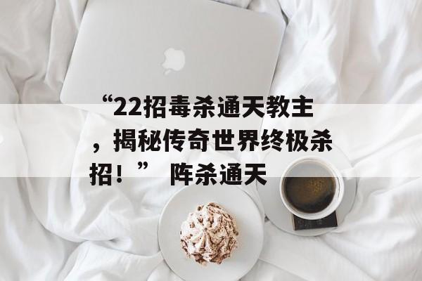 “22招毒杀通天教主，揭秘传奇世界终极杀招！” 阵杀通天