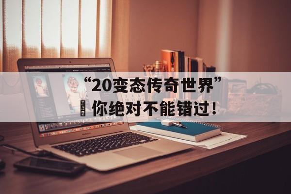 “20变态传奇世界”–你绝对不能错过！