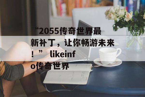 “2055传奇世界最新补丁，让你畅游未来！” likeinfo传奇世界